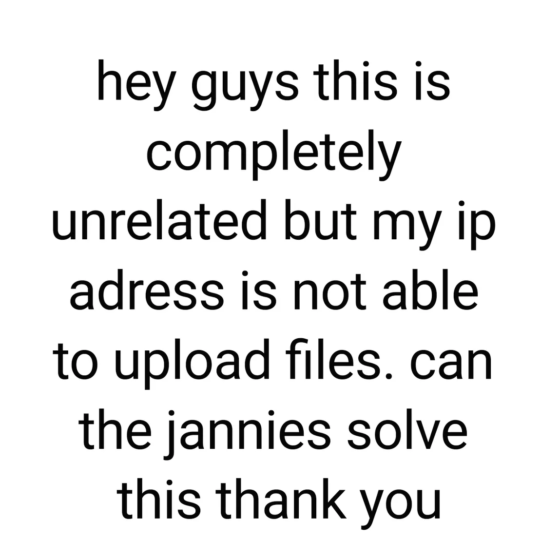 hey guys this is completely unrelated but my ip adress is not able to upload files.